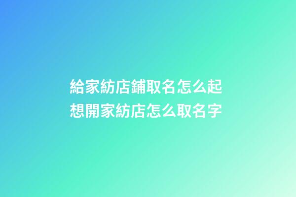給家紡店鋪取名怎么起 想開家紡店怎么取名字-第1張-店鋪起名-玄機派